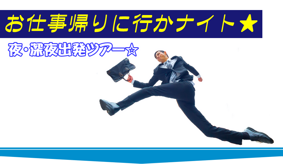 お仕事帰りに行かナイト 夜・深夜出発ツアー